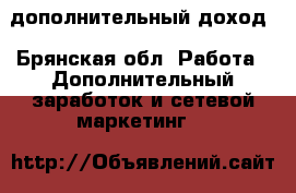 дополнительный доход - Брянская обл. Работа » Дополнительный заработок и сетевой маркетинг   